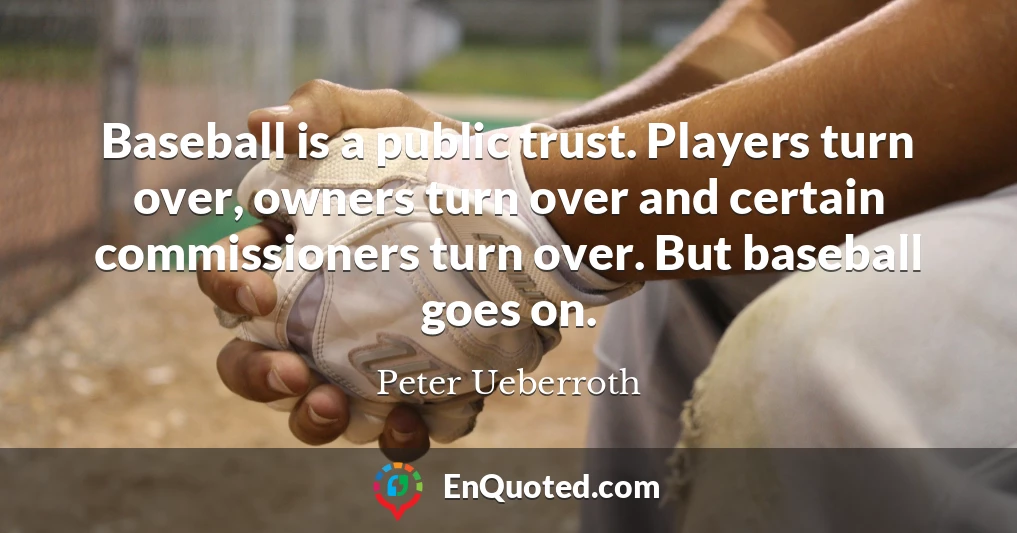 Baseball is a public trust. Players turn over, owners turn over and certain commissioners turn over. But baseball goes on.