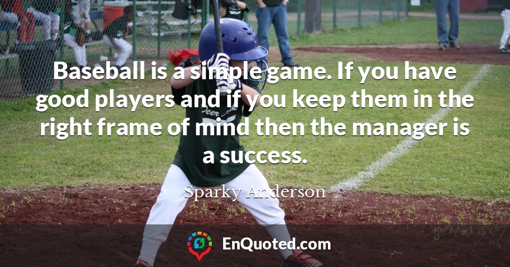 Baseball is a simple game. If you have good players and if you keep them in the right frame of mind then the manager is a success.