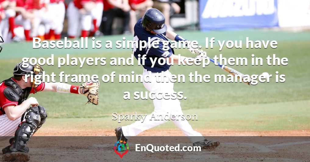 Baseball is a simple game. If you have good players and if you keep them in the right frame of mind then the manager is a success.