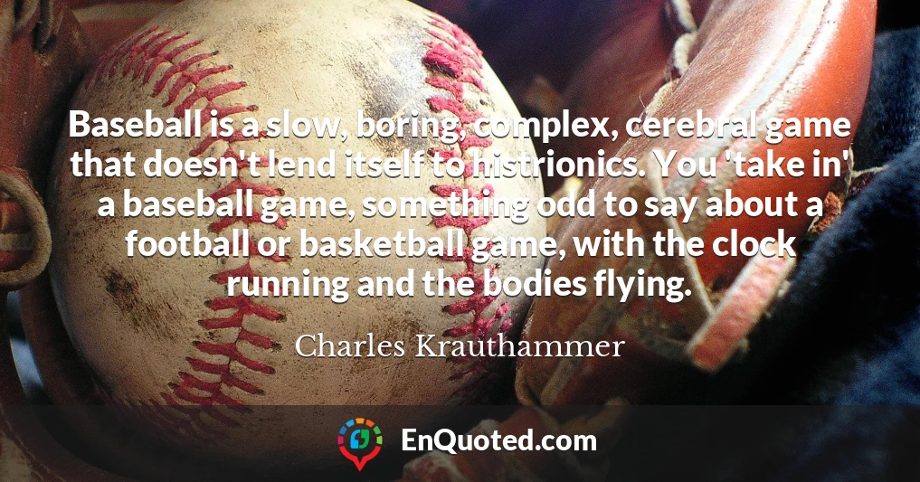 Baseball is a slow, boring, complex, cerebral game that doesn't lend itself to histrionics. You 'take in' a baseball game, something odd to say about a football or basketball game, with the clock running and the bodies flying.