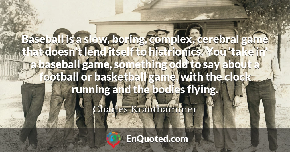 Baseball is a slow, boring, complex, cerebral game that doesn't lend itself to histrionics. You 'take in' a baseball game, something odd to say about a football or basketball game, with the clock running and the bodies flying.