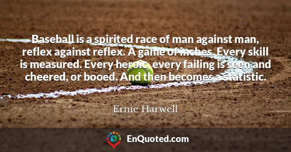 Baseball is a spirited race of man against man, reflex against reflex. A game of inches. Every skill is measured. Every heroic, every failing is seen and cheered, or booed. And then becomes a statistic.