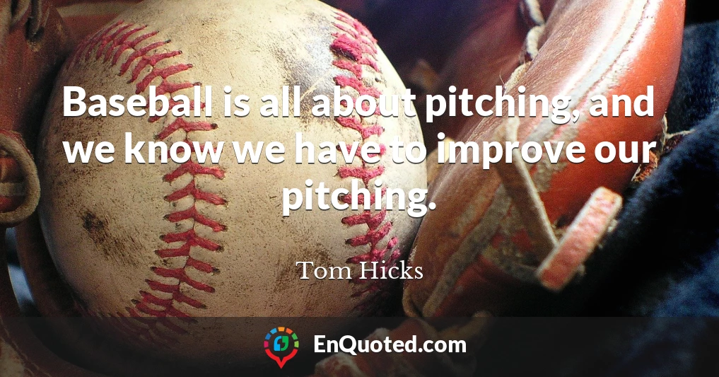 Baseball is all about pitching, and we know we have to improve our pitching.