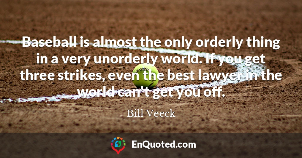 Baseball is almost the only orderly thing in a very unorderly world. If you get three strikes, even the best lawyer in the world can't get you off.