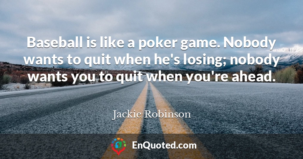 Baseball is like a poker game. Nobody wants to quit when he's losing; nobody wants you to quit when you're ahead.