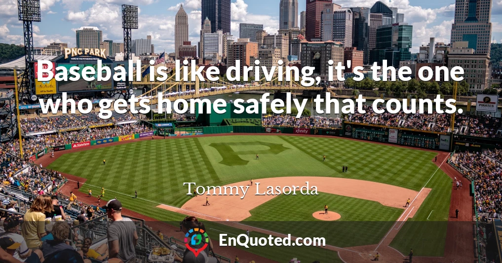 Baseball is like driving, it's the one who gets home safely that counts.