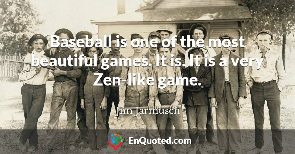 Baseball is one of the most beautiful games. It is. It is a very Zen-like game.