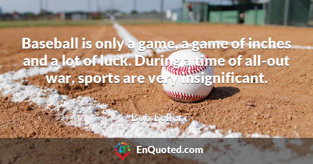 Baseball is only a game, a game of inches and a lot of luck. During a time of all-out war, sports are very insignificant.