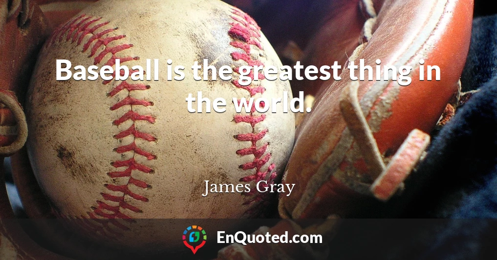 Baseball is the greatest thing in the world.