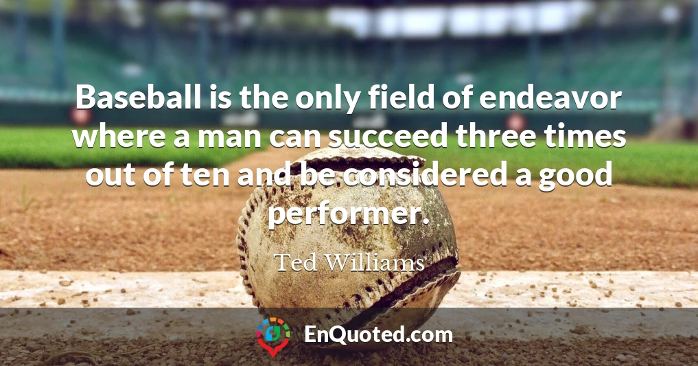 Baseball is the only field of endeavor where a man can succeed three times out of ten and be considered a good performer.