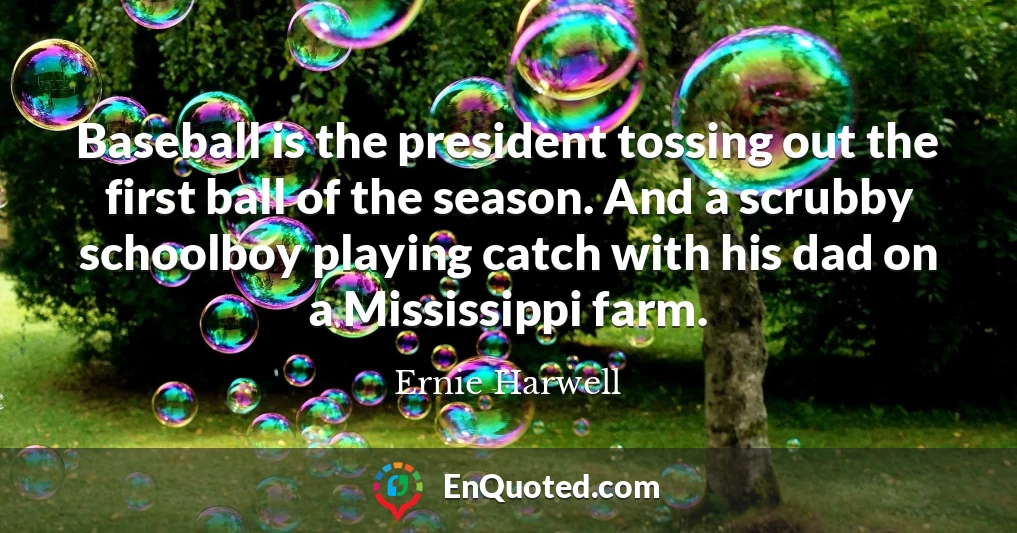 Baseball is the president tossing out the first ball of the season. And a scrubby schoolboy playing catch with his dad on a Mississippi farm.