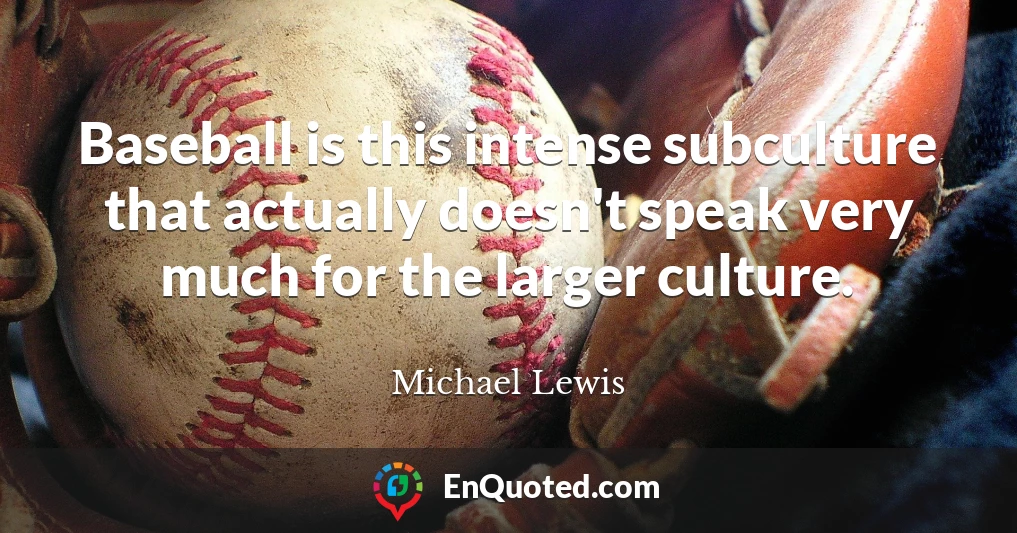 Baseball is this intense subculture that actually doesn't speak very much for the larger culture.