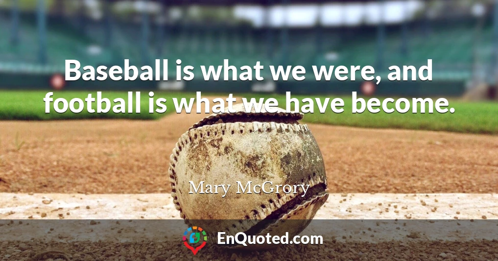 Baseball is what we were, and football is what we have become.