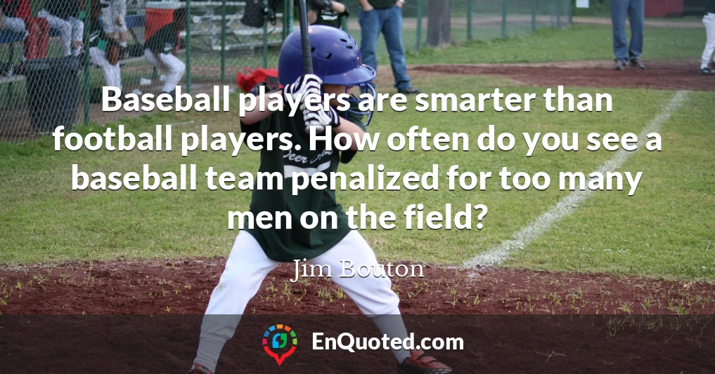 Baseball players are smarter than football players. How often do you see a baseball team penalized for too many men on the field?