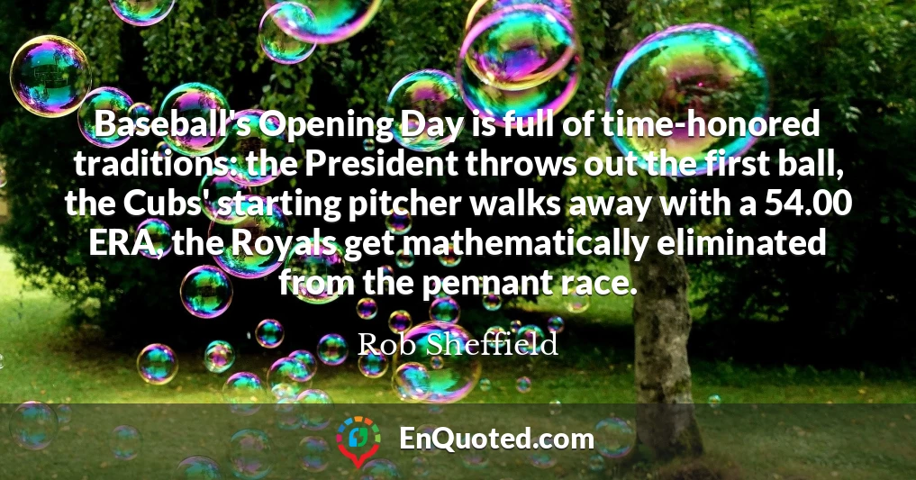 Baseball's Opening Day is full of time-honored traditions: the President throws out the first ball, the Cubs' starting pitcher walks away with a 54.00 ERA, the Royals get mathematically eliminated from the pennant race.