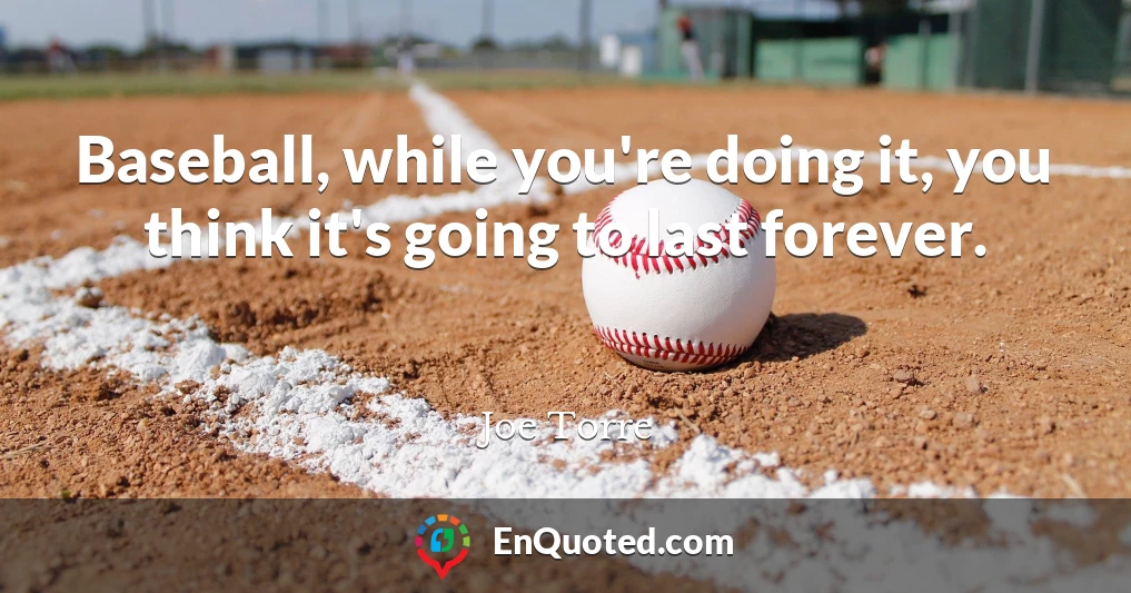 Baseball, while you're doing it, you think it's going to last forever.