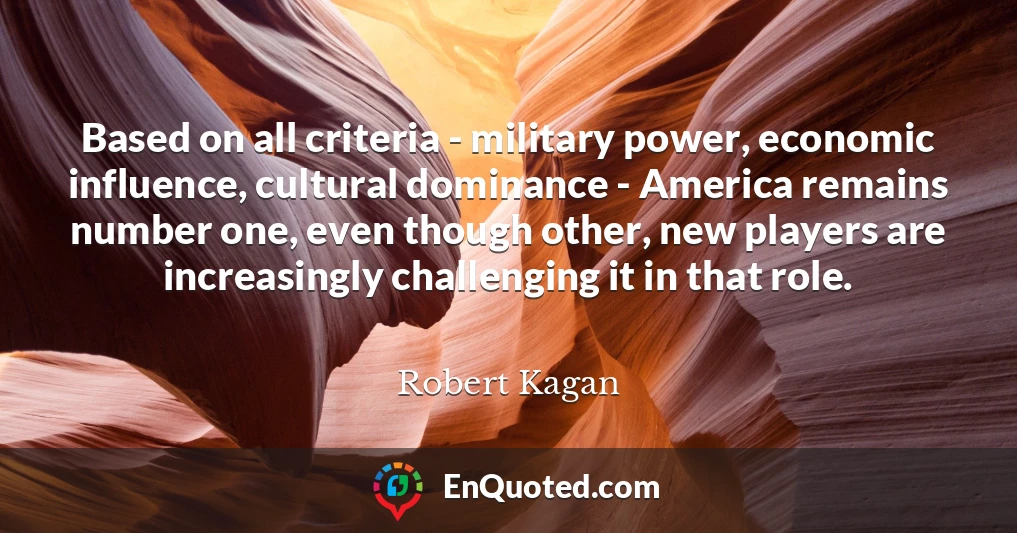 Based on all criteria - military power, economic influence, cultural dominance - America remains number one, even though other, new players are increasingly challenging it in that role.
