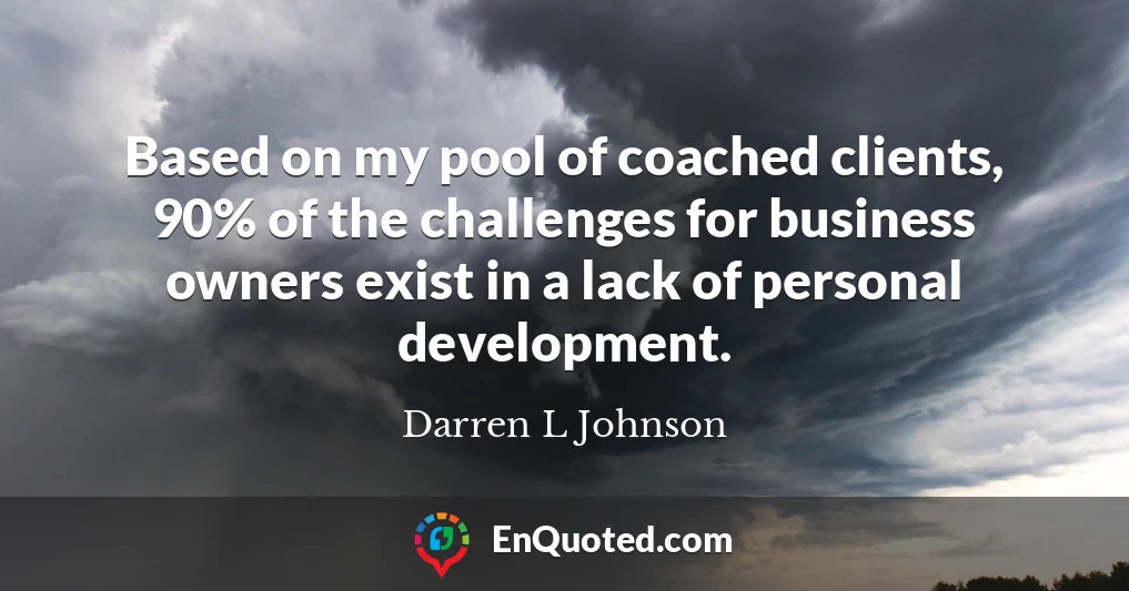 Based on my pool of coached clients, 90% of the challenges for business owners exist in a lack of personal development.