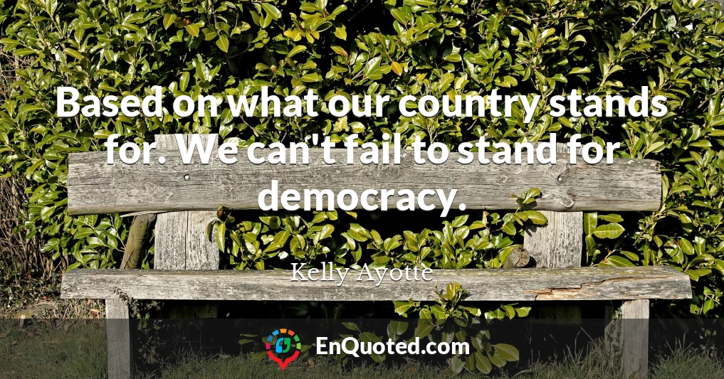 Based on what our country stands for. We can't fail to stand for democracy.