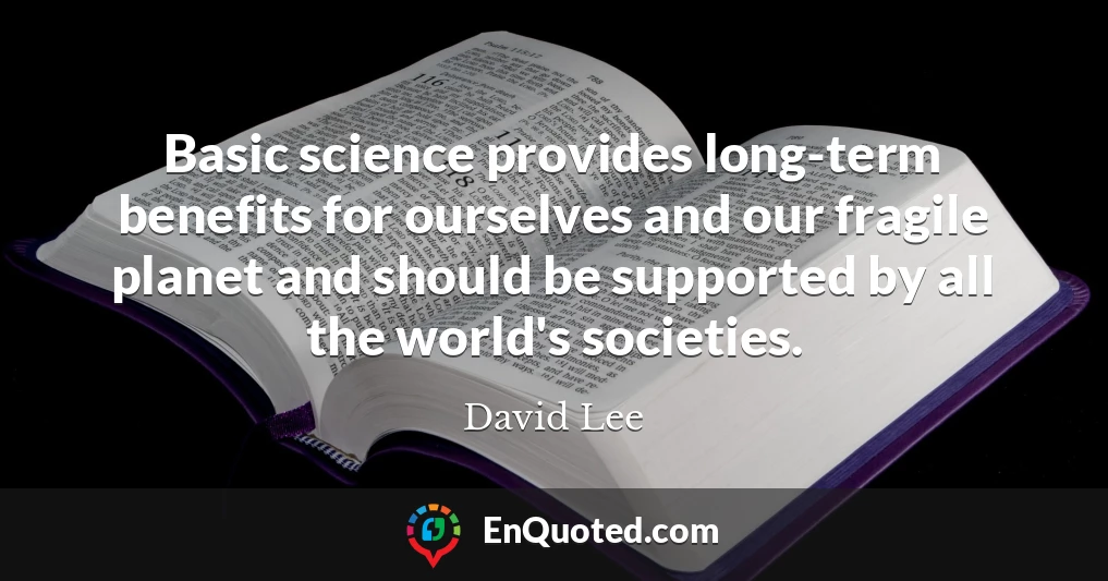 Basic science provides long-term benefits for ourselves and our fragile planet and should be supported by all the world's societies.