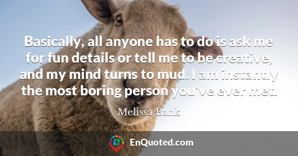 Basically, all anyone has to do is ask me for fun details or tell me to be creative, and my mind turns to mud. I am instantly the most boring person you've ever met.