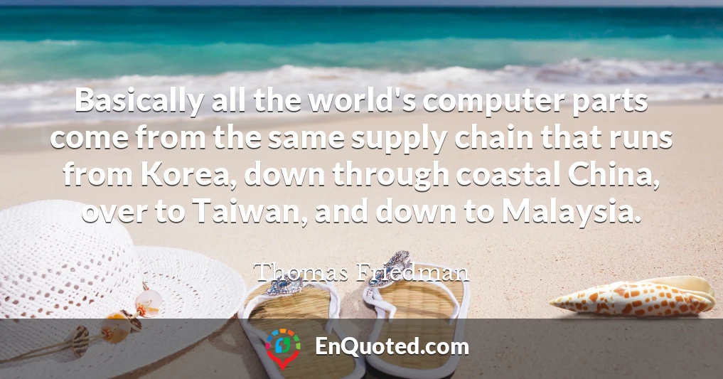 Basically all the world's computer parts come from the same supply chain that runs from Korea, down through coastal China, over to Taiwan, and down to Malaysia.