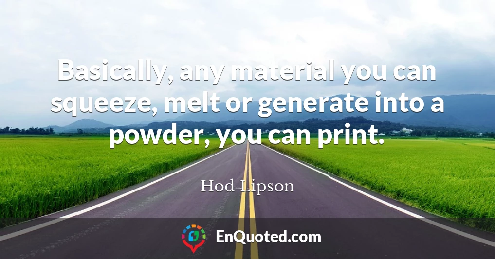 Basically, any material you can squeeze, melt or generate into a powder, you can print.