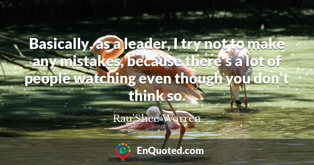 Basically, as a leader, I try not to make any mistakes, because there's a lot of people watching even though you don't think so.