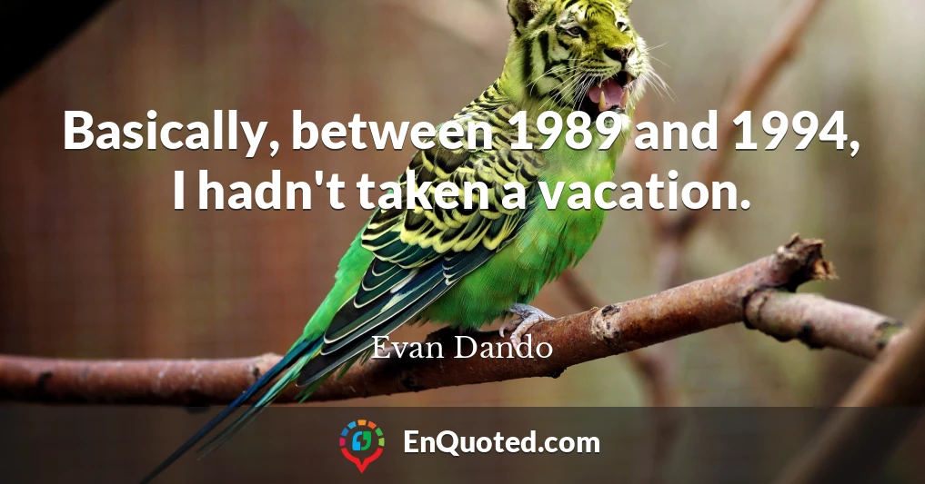 Basically, between 1989 and 1994, I hadn't taken a vacation.