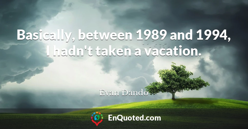 Basically, between 1989 and 1994, I hadn't taken a vacation.