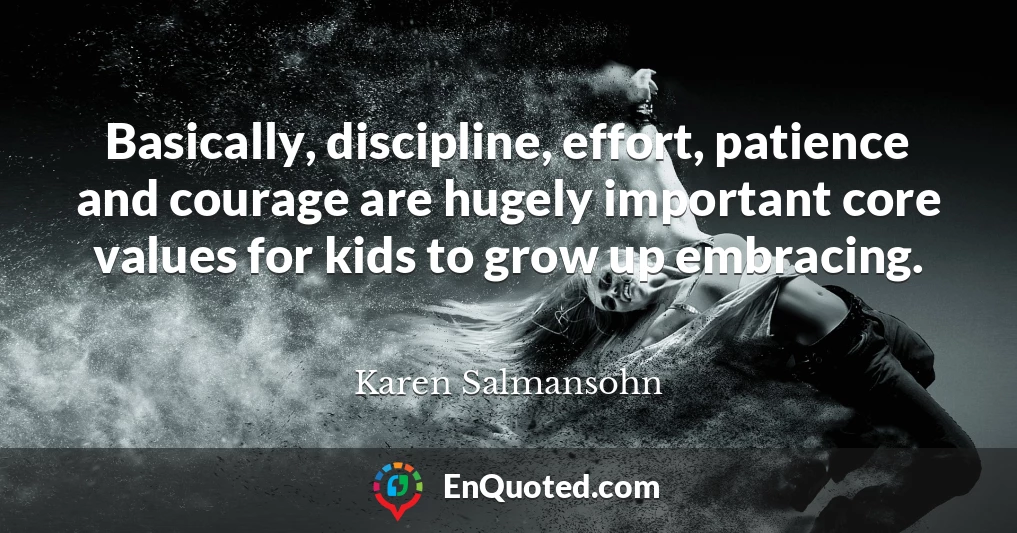 Basically, discipline, effort, patience and courage are hugely important core values for kids to grow up embracing.