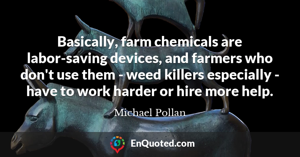Basically, farm chemicals are labor-saving devices, and farmers who don't use them - weed killers especially - have to work harder or hire more help.