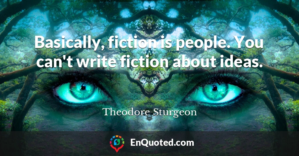 Basically, fiction is people. You can't write fiction about ideas.