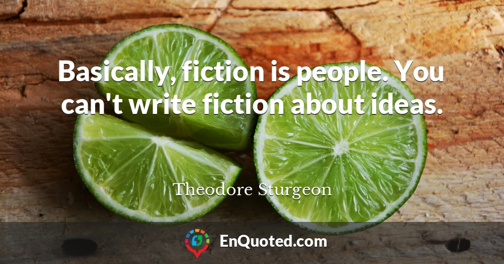 Basically, fiction is people. You can't write fiction about ideas.