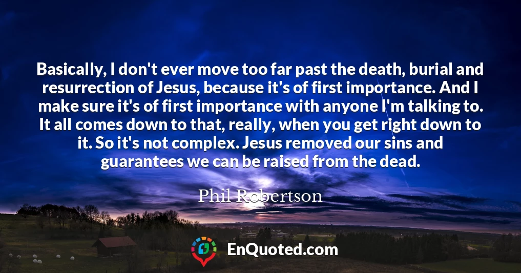 Basically, I don't ever move too far past the death, burial and resurrection of Jesus, because it's of first importance. And I make sure it's of first importance with anyone I'm talking to. It all comes down to that, really, when you get right down to it. So it's not complex. Jesus removed our sins and guarantees we can be raised from the dead.