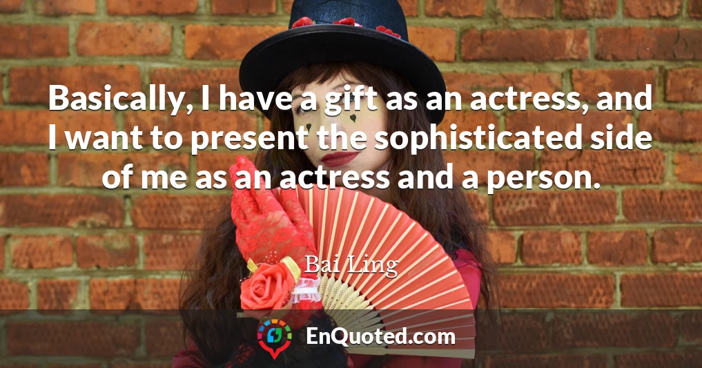 Basically, I have a gift as an actress, and I want to present the sophisticated side of me as an actress and a person.