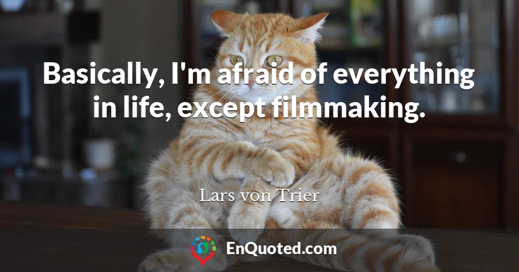 Basically, I'm afraid of everything in life, except filmmaking.