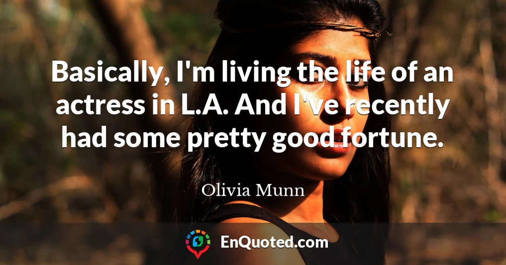 Basically, I'm living the life of an actress in L.A. And I've recently had some pretty good fortune.