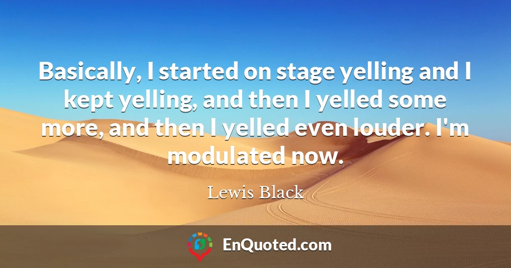 Basically, I started on stage yelling and I kept yelling, and then I yelled some more, and then I yelled even louder. I'm modulated now.