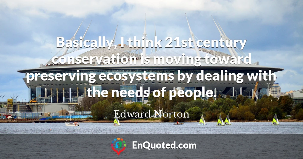 Basically, I think 21st century conservation is moving toward preserving ecosystems by dealing with the needs of people.