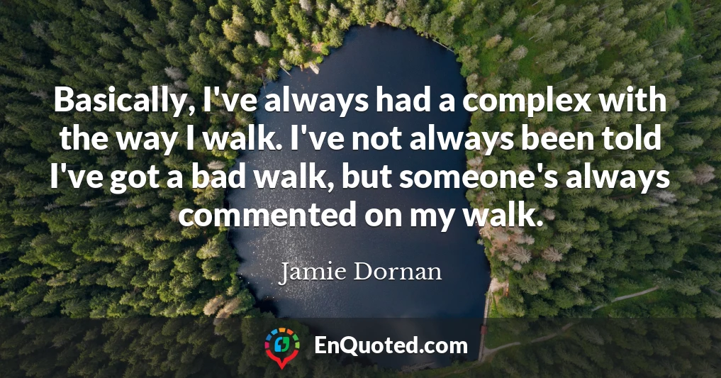 Basically, I've always had a complex with the way I walk. I've not always been told I've got a bad walk, but someone's always commented on my walk.