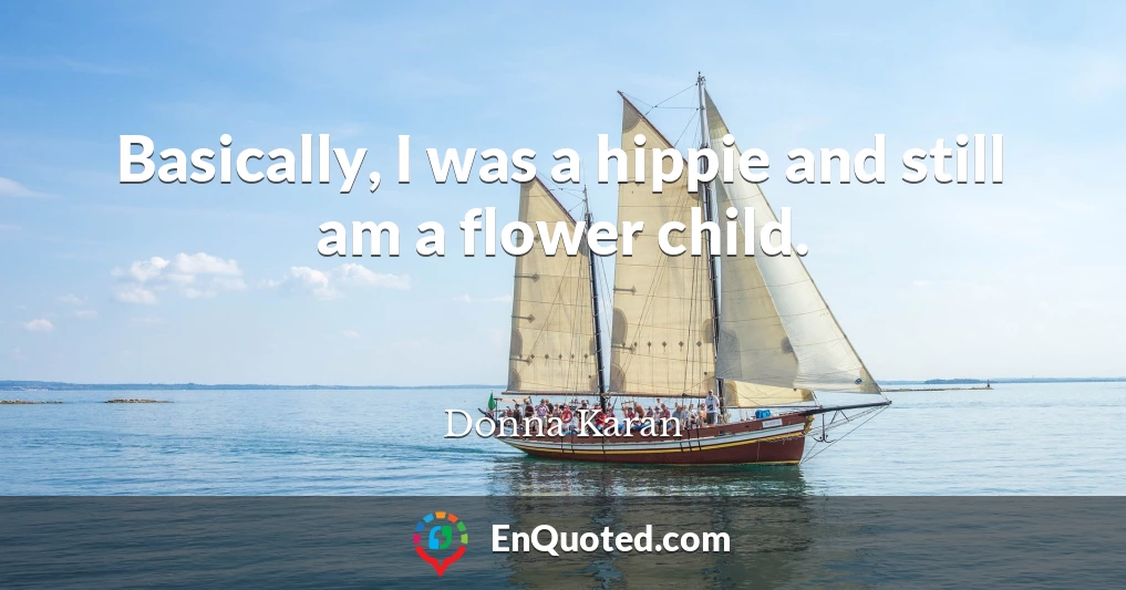 Basically, I was a hippie and still am a flower child.