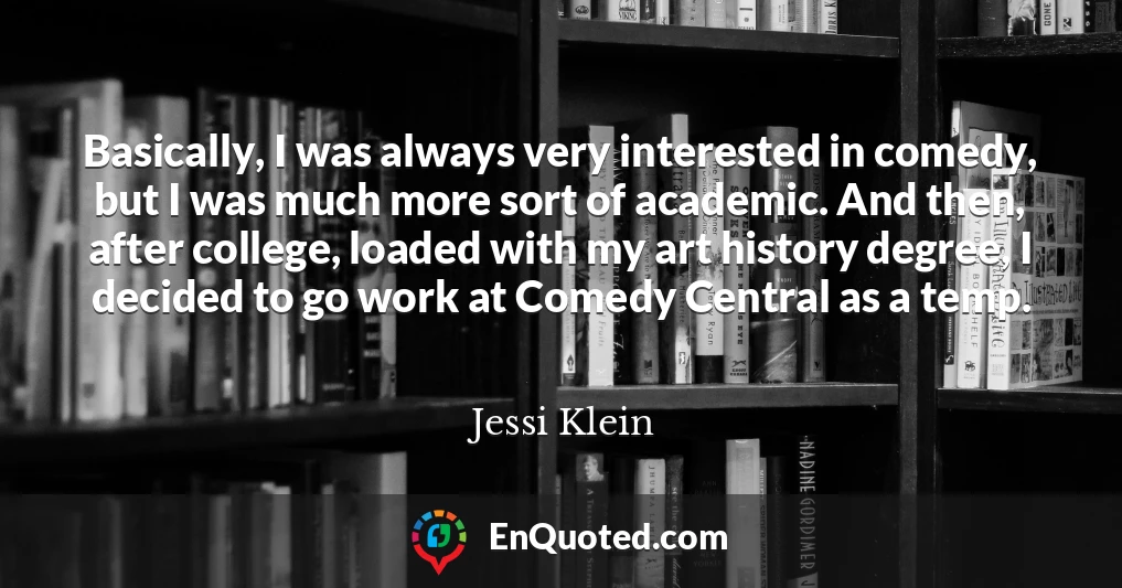 Basically, I was always very interested in comedy, but I was much more sort of academic. And then, after college, loaded with my art history degree, I decided to go work at Comedy Central as a temp.