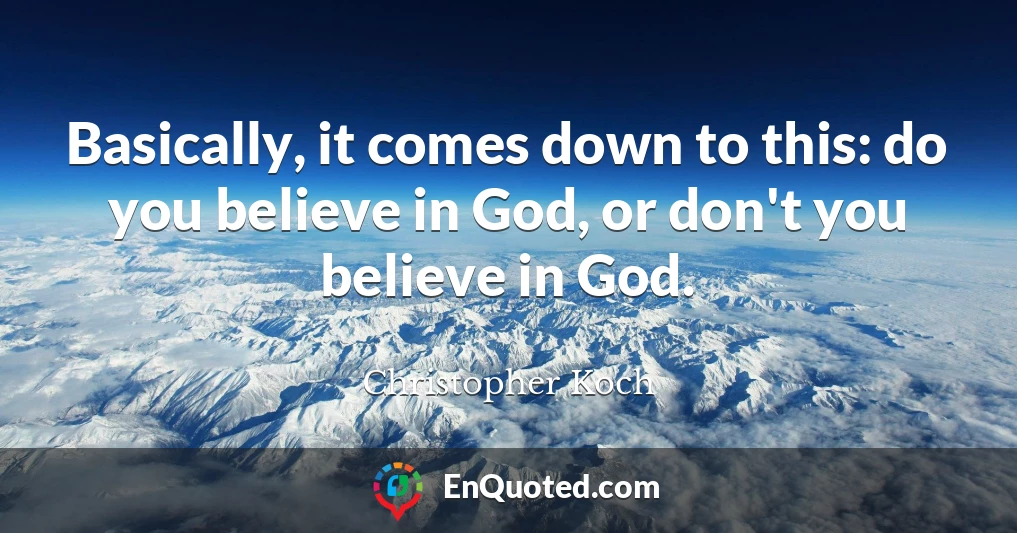 Basically, it comes down to this: do you believe in God, or don't you believe in God.