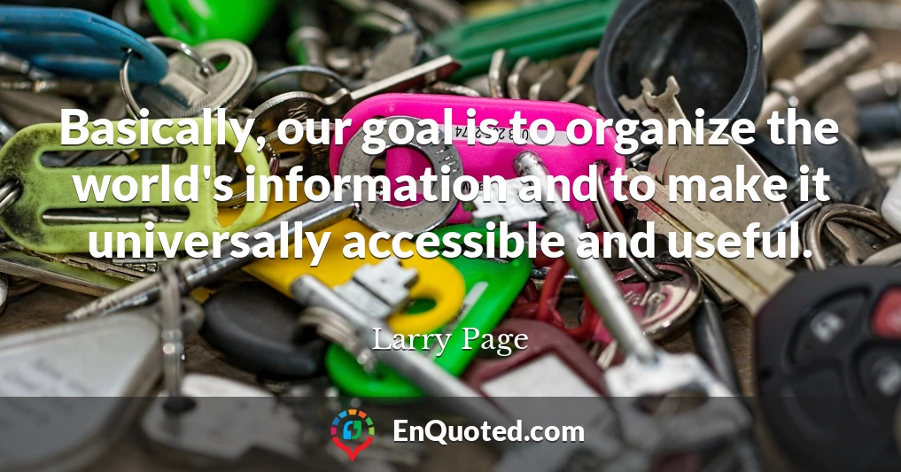 Basically, our goal is to organize the world's information and to make it universally accessible and useful.