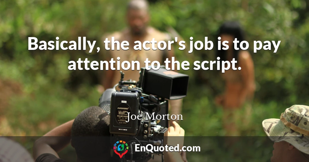 Basically, the actor's job is to pay attention to the script.