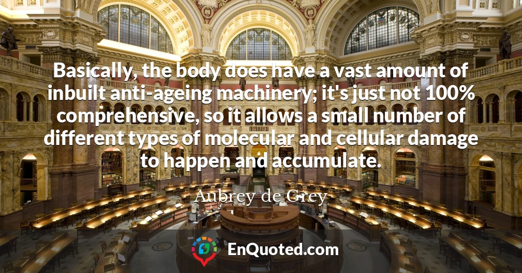 Basically, the body does have a vast amount of inbuilt anti-ageing machinery; it's just not 100% comprehensive, so it allows a small number of different types of molecular and cellular damage to happen and accumulate.
