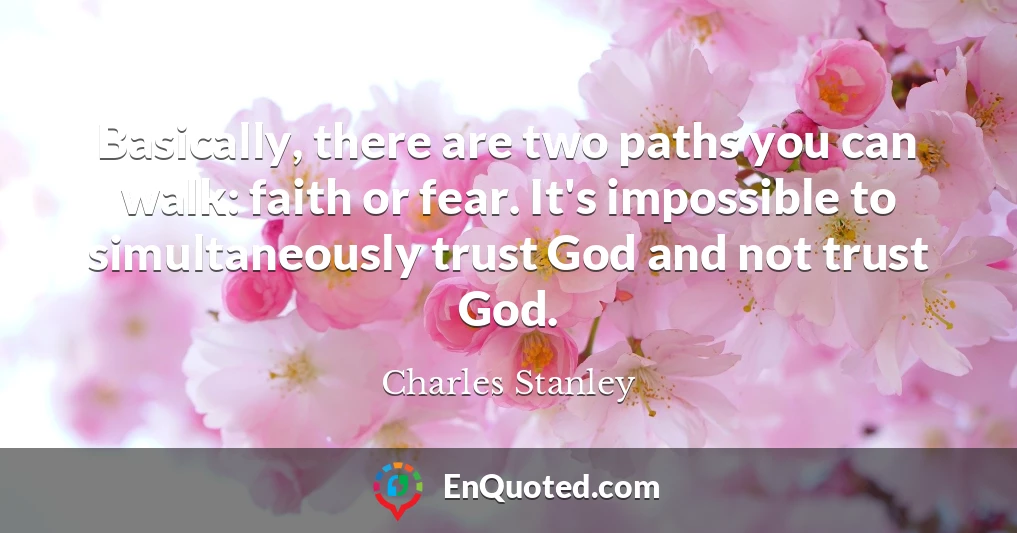 Basically, there are two paths you can walk: faith or fear. It's impossible to simultaneously trust God and not trust God.