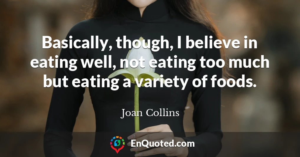 Basically, though, I believe in eating well, not eating too much but eating a variety of foods.