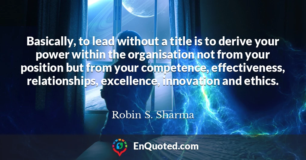 Basically, to lead without a title is to derive your power within the organisation not from your position but from your competence, effectiveness, relationships, excellence, innovation and ethics.